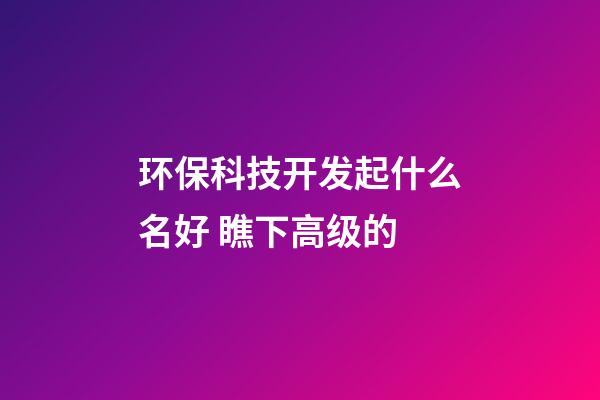 环保科技开发起什么名好 瞧下高级的-第1张-公司起名-玄机派